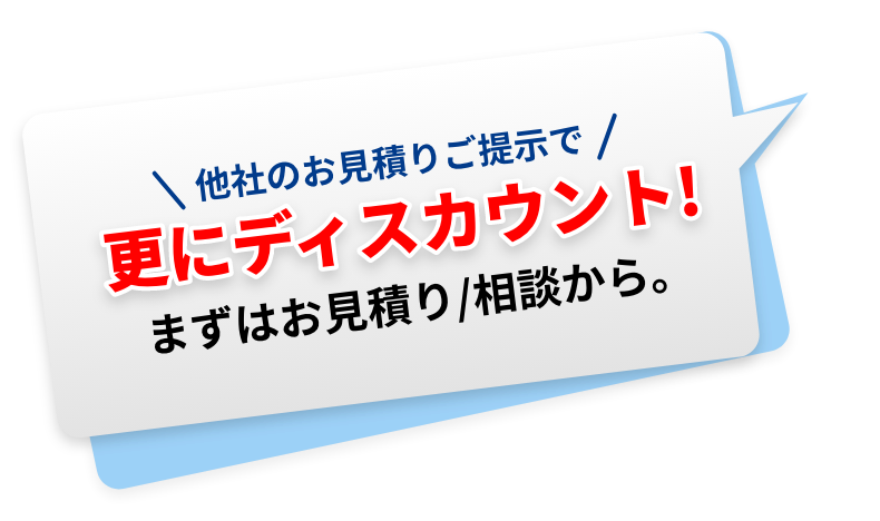 他社のお見積もりご提示で更にディスカウント！ まずはお見積もり/相談から。