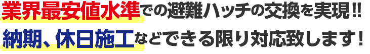 業界最安値水準での避難ハッチの交換を実現!!納期、休日施工などできる限り対応致します！
